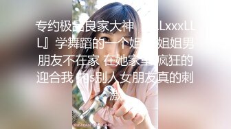 专约极品良家大神『LLLxxxLLL』学舞蹈的一个姐姐 姐姐男朋友不在家 在她家里 疯狂的迎合我 内s别人女朋友真的刺激