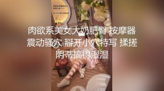 肉欲系美女大奶肥臀 按摩器震动骚穴 掰开小穴特写 揉搓阴蒂搞得湿湿