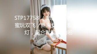 STP17758 （第三场）喊来闺蜜玩双飞，新来女神害羞要关灯，配合默契JQ啪啪