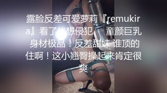 露脸反差可爱萝莉『remukira』看了就想侵犯❤️童颜巨乳 身材极品！反差甜妹 谁顶的住啊！这小翘臀操起来肯定很爽