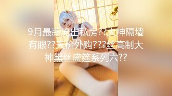 9月最新流出私房??大神隔墙有眼??天价外购???丝高制大神黑丝盛筵系列六??