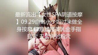 最新流出【女性SPA阴道按摩】09.29白嫩小少妇过来做全身按摩 肆意揉捏美乳金手指插穴 无套内射粉穴