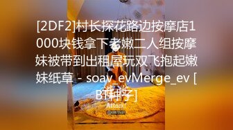 [2DF2]村长探花路边按摩店1000块钱拿下老嫩二人组按摩妹被带到出租屋玩双飞抱起嫩妹纸草 - soav_evMerge_ev [BT种子]