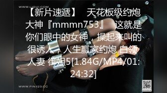 【新片速遞】   天花板级约炮大神『mmmn753』✅这就是你们眼中的女神，操起来叫的很诱人，人生赢家约炮 白领 人妻 御姐5[1.84G/MP4/01:24:32]