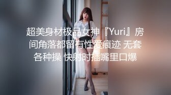 超美身材极品女神『Yuri』房间角落都留有性爱痕迹 无套各种操 快射时插嘴里口爆