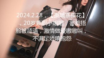 2024.2.28，【柬埔寨探花】，20岁兼职小姐姐，害羞捂脸被舔逼，激情做爱嗷嗷叫，不满足娇嗔抱怨