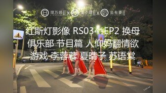 红斯灯影像 RS034-EP2 换母俱乐部 节目篇 人仰妈翻情欲游戏 李蓉蓉 夏晴子 苏语棠