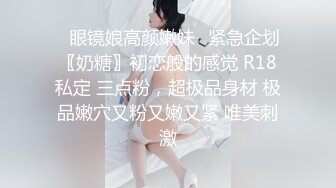 ♈眼镜娘高颜嫩妹♈紧急企划〖奶糖〗初恋般的感觉 R18私定 三点粉，超极品身材 极品嫩穴又粉又嫩又紧 唯美刺激