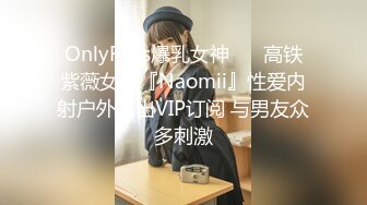 OnlyFans爆乳女神❤️ 高铁紫薇女神『Naomii』性爱内射户外露出VIP订阅 与男友众多刺激