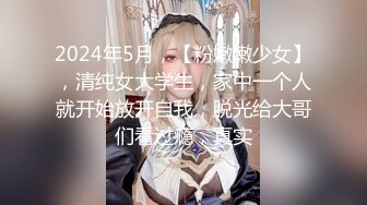 2024年5月，【粉嫩嫩少女】，清纯女大学生，家中一个人就开始放开自我，脱光给大哥们看过瘾，真实