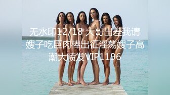 无水印12/18 大哥出差我请嫂子吃巨肉棒出征淫荡嫂子高潮大喷发VIP1196