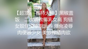 【超顶❤️推特大神】黑椒盖饭✿ 二次调教椰乳女高 狗链女奴任由宰割玩弄 爆肏凌辱肉便器少女 美妙榨精肉欲