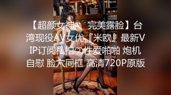 【超颜女神❤️完美露脸】台湾现役AV女优『米欧』最新VIP订阅私拍②性爱啪啪 炮机自慰 脸穴同框 高清720P原版