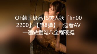 OF韩国极品TS美人妖「lin002200」【第8弹】一边看AV一遍做爱勾八全程硬挺