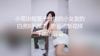 小哥出租屋干白嫩的小女友的白虎B干腻了⭐想玩点新花样干她的屁眼