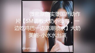 ⚫️⚫️微密原创实景国产动作片【SM调教大奶小母狗，一边吃鸡巴一边高潮喷水】大奶美鲍-小水水出演