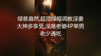 绿意盎然,超顶绿帽调教淫妻大神多享受,淫荡老婆4P单男老少通吃