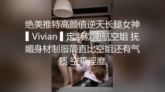 绝美推特高颜值逆天长腿女神▌Vivian ▌定制款南航空姐 抚媚身材制服简直比空姐还有气质 空乘淫靡