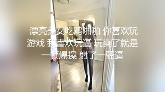  漂亮美女吃鸡啪啪 你喜欢玩游戏 我喜欢玩逼 玩爽了就是一顿爆操 射了一骚逼