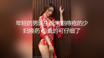 年轻的男医生给来割痔疮的少妇换药 检查的可仔细了