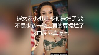  操女友小姐姐 被你操烂了 要不是水多一晚上真的要操烂了 大白屁屁真漂亮