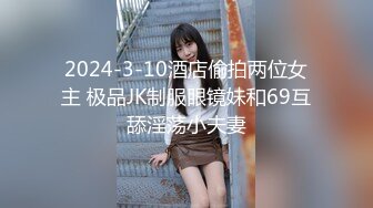 2024-3-10酒店偷拍两位女主 极品JK制服眼镜妹和69互舔淫荡小夫妻