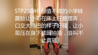 STP25046 颜值不错的小学妹露脸让小哥在床上任意摆弄，口交大鸡巴的样子好骚，让小哥压在身下蹂躏抽插，浪叫不止真骚