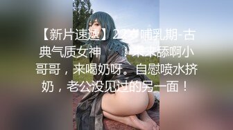 【新片速遞】22岁哺乳期-古典气质女神❤️：来来舔啊小哥哥，来喝奶呀。自慰喷水挤奶，老公没见过的另一面！