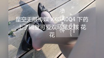 星空无限传媒 XKGA004 下药上了隔壁可爱双马尾女孩 花花