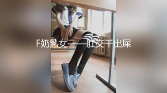 F奶熟女——肛交干出屎