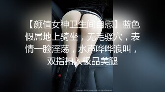 【颜值女神卫生间自慰】蓝色假屌地上骑坐，无毛骚穴，表情一脸淫荡，水声哗哗浪叫，双指扣入极品美腿