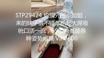 STP29424 约操外围小姐姐，来的妹子很不错，抓起大屌吸吮口活一流，69姿势互舔各种姿势爆操 VIP0600