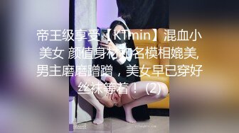 帝王级享受【KTmin】混血小美女 颜值身材和名模相媲美,男主磨磨蹭蹭，美女早已穿好丝袜等着！ (2)