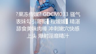 ?果冻传媒? GDCM033 骚气表妹勾引哥哥▌程媛媛▌精湛舔食美味肉棒 冲刺嫩穴快感上头 爆射淫靡精汁