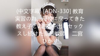 (中文字幕) [ADN-330] 教育実習の為、母校に戻ってきた教え子と2週間中出しセックスし続けた変態教師。 二宮ひかり