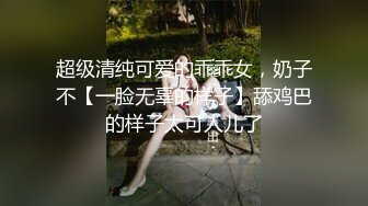 超级清纯可爱的乖乖女，奶子不【一脸无辜的样子】舔鸡巴的样子太可人儿了