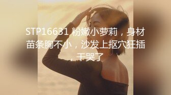 STP16631 粉嫩小萝莉，身材苗条胸不小，沙发上抠穴狂插，干哭了