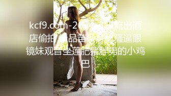 kcf9.com-2024-3-9流出酒店偷拍 极品苗条身材骚逼眼镜妹观音坐莲肥猪胖男的小鸡巴