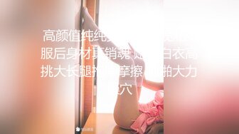  高颜值纯纯女神 脱掉宽松衣服后身材真销魂 贴身白衣高挑大长腿抱紧摩擦 啪啪大力操穴