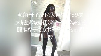 海角母子乱伦大神操了39岁大屁股妈妈初次插入妈妈的屁眼准备开始对妈妈实行sm调教