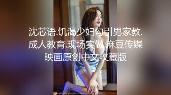 沈芯语.饥渴少妇勾引男家教.成人教育.现场实做.麻豆传媒映画原创中文收藏版