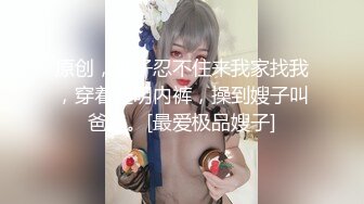 原创，嫂子忍不住来我家找我，穿着透明内裤，操到嫂子叫爸爸。[最爱极品嫂子]