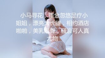   小马寻花，重金忽悠足疗小姐姐，漂亮大长腿，相约酒店啪啪，美乳翘臀，骚浪可人真尤物