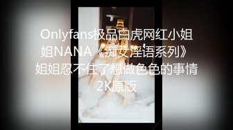 Onlyfans极品白虎网红小姐姐NANA《痴女淫语系列》姐姐忍不住了想做色色的事情2K原版