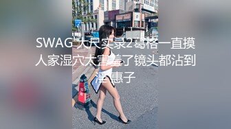 SWAG 大尺实录2葛格一直摸人家湿穴太害羞了镜头都沾到淫 惠子