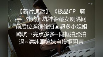 【新片速遞】 《极品CP✅魔手☛外购》坑神躲藏女厕隔间前后位连续偸拍▲超多小姐姐蹲坑→亮点多多~同框拍脸拍逼~清纯眼镜妹自摸抠阴蒂