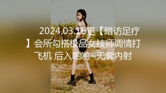 ❤️2024.03.16更【暗访足疗】会所勾搭极品女技师调情打飞机 后入啪啪~无套内射