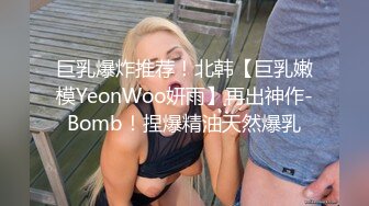 巨乳爆炸推荐！北韩【巨乳嫩模YeonWoo妍雨】再出神作-Bomb！捏爆精油天然爆乳