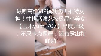 最新高价VIP福利②！推特女神！性格活泼艺校极品小美女【玉米yum_707】尺度升级，不只卡点裸舞，还有露出和啪啪