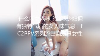  什么叫女人味？韵味少妇拥有独特气质的女人味气息！FC2PPV系列流出高质量女性